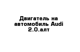 Двигатель на автомобиль Audi 2.0.алт